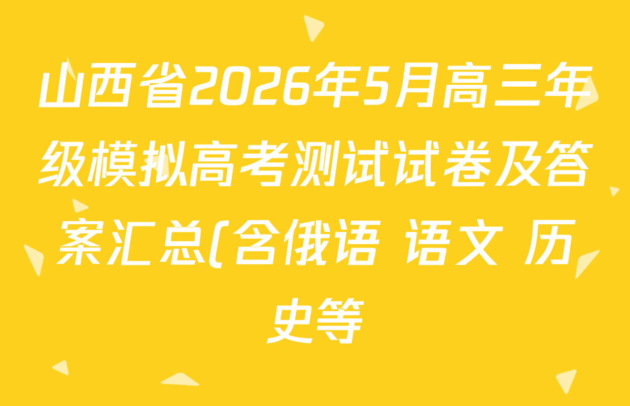 山西省2026年5月高三年级模拟高考测试试卷及答案汇总(含俄语 语文 历史等) 山西省2026年5月高三年级模拟高考测试试卷及答案汇总(含俄语 语文 历史等)